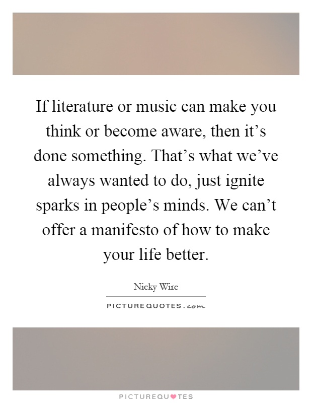 If literature or music can make you think or become aware, then it's done something. That's what we've always wanted to do, just ignite sparks in people's minds. We can't offer a manifesto of how to make your life better Picture Quote #1