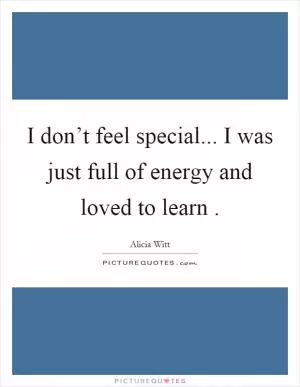 I don’t feel special... I was just full of energy and loved to learn Picture Quote #1