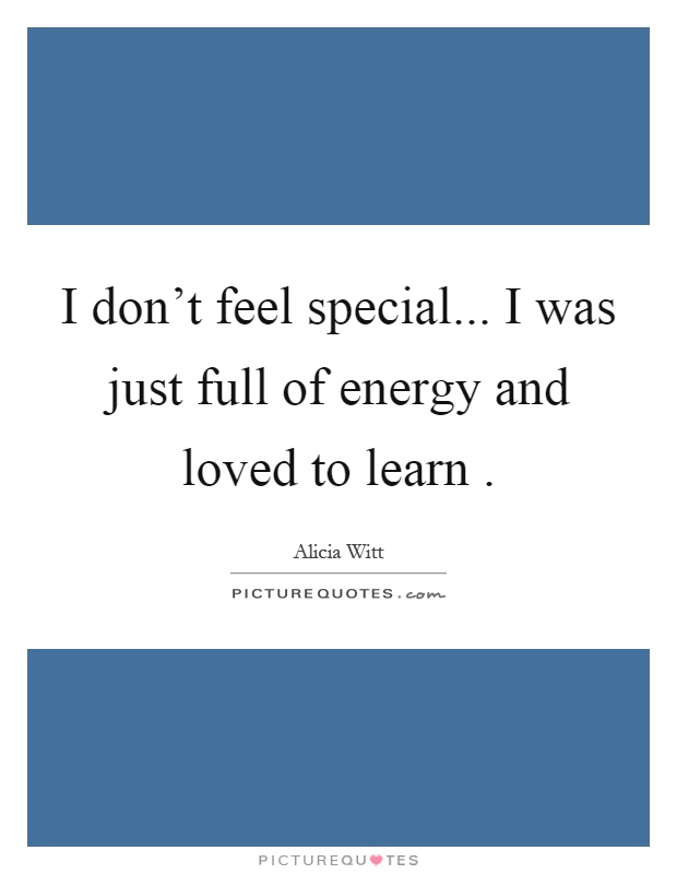 I don't feel special... I was just full of energy and loved to learn Picture Quote #1