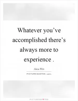 Whatever you’ve accomplished there’s always more to experience Picture Quote #1
