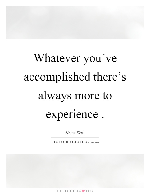 Whatever you've accomplished there's always more to experience Picture Quote #1
