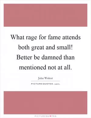What rage for fame attends both great and small! Better be damned than mentioned not at all Picture Quote #1