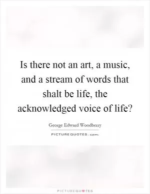 Is there not an art, a music, and a stream of words that shalt be life, the acknowledged voice of life? Picture Quote #1