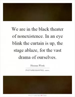 We are in the black theater of nonexistence. In an eye blink the curtain is up, the stage ablaze, for the vast drama of ourselves Picture Quote #1