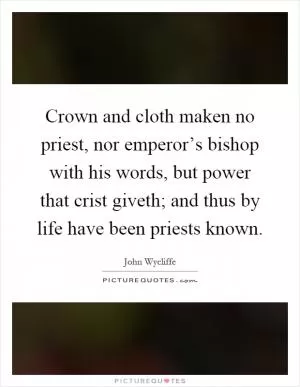Crown and cloth maken no priest, nor emperor’s bishop with his words, but power that crist giveth; and thus by life have been priests known Picture Quote #1