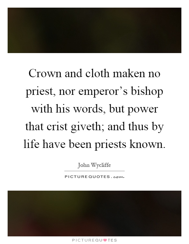 Crown and cloth maken no priest, nor emperor's bishop with his words, but power that crist giveth; and thus by life have been priests known Picture Quote #1