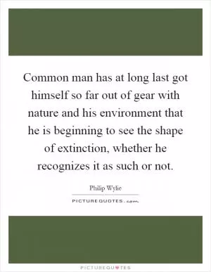 Common man has at long last got himself so far out of gear with nature and his environment that he is beginning to see the shape of extinction, whether he recognizes it as such or not Picture Quote #1