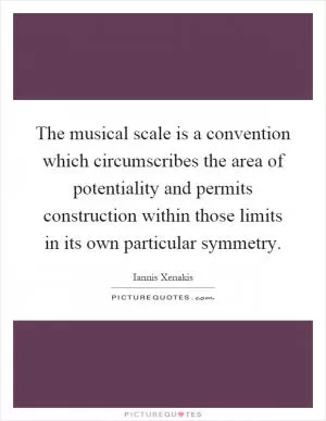 The musical scale is a convention which circumscribes the area of potentiality and permits construction within those limits in its own particular symmetry Picture Quote #1