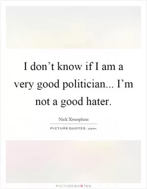 I don’t know if I am a very good politician... I’m not a good hater Picture Quote #1