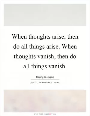 When thoughts arise, then do all things arise. When thoughts vanish, then do all things vanish Picture Quote #1