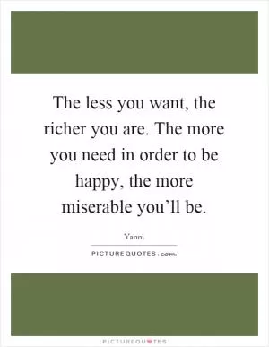 The less you want, the richer you are. The more you need in order to be happy, the more miserable you’ll be Picture Quote #1