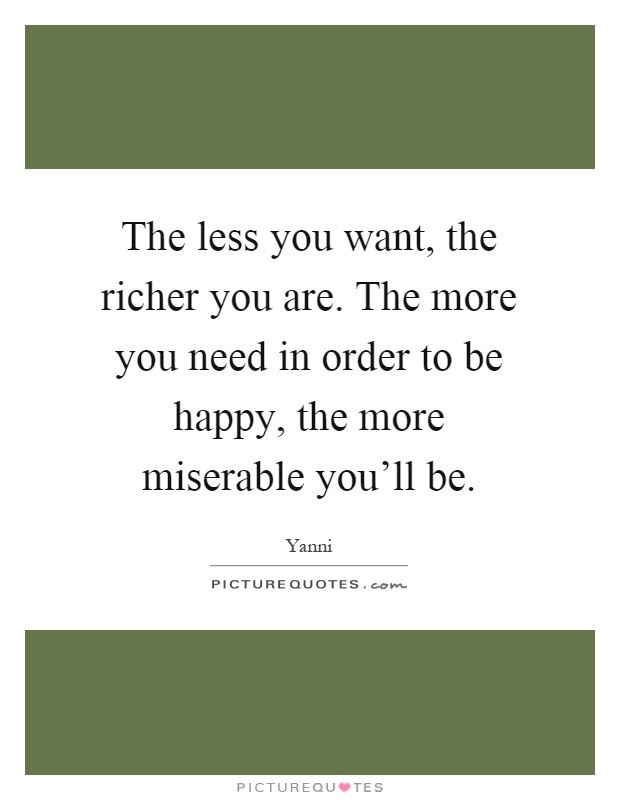 The less you want, the richer you are. The more you need in order to be happy, the more miserable you'll be Picture Quote #1