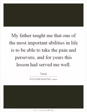 My father taught me that one of the most important abilities in life is to be able to take the pain and persevere, and for years this lesson had served me well Picture Quote #1