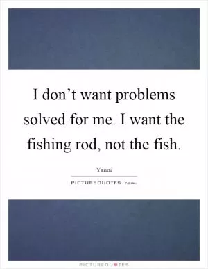 I don’t want problems solved for me. I want the fishing rod, not the fish Picture Quote #1