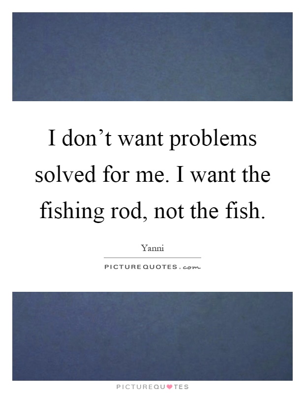 I don't want problems solved for me. I want the fishing rod, not the fish Picture Quote #1