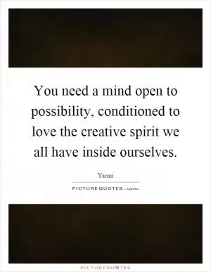 You need a mind open to possibility, conditioned to love the creative spirit we all have inside ourselves Picture Quote #1