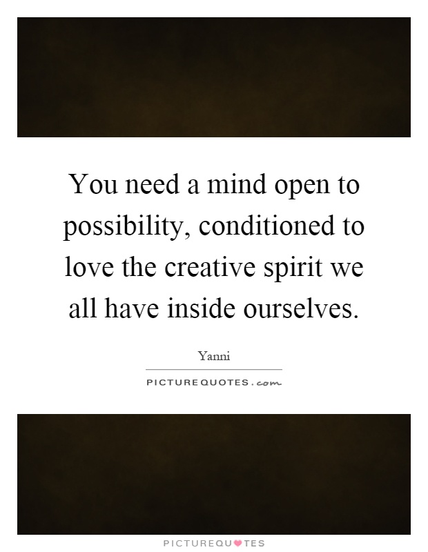 You need a mind open to possibility, conditioned to love the creative spirit we all have inside ourselves Picture Quote #1