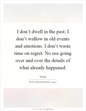 I don’t dwell in the past; I don’t wallow in old events and emotions. I don’t waste time on regret. No use going over and over the details of what already happened Picture Quote #1