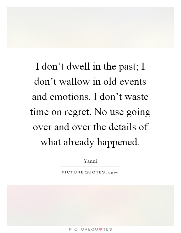 I don't dwell in the past; I don't wallow in old events and emotions. I don't waste time on regret. No use going over and over the details of what already happened Picture Quote #1