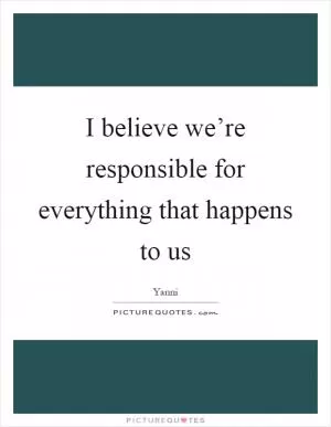 I believe we’re responsible for everything that happens to us Picture Quote #1