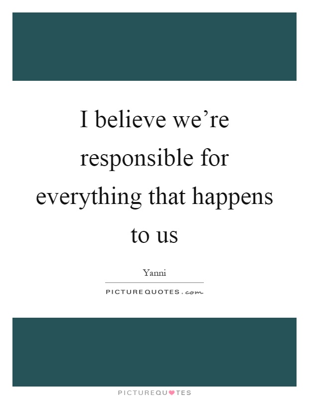 I believe we're responsible for everything that happens to us Picture Quote #1