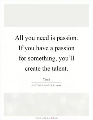 All you need is passion. If you have a passion for something, you’ll create the talent Picture Quote #1