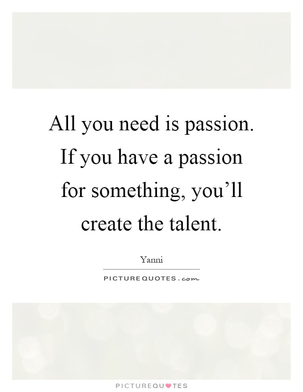 All you need is passion. If you have a passion for something, you'll create the talent Picture Quote #1
