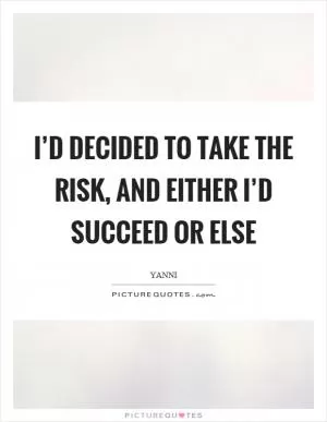I’d decided to take the risk, and either I’d succeed or else Picture Quote #1