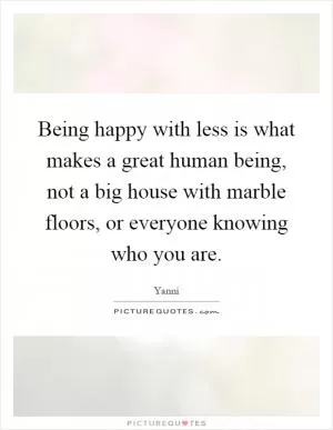 Being happy with less is what makes a great human being, not a big house with marble floors, or everyone knowing who you are Picture Quote #1