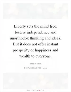 Liberty sets the mind free, fosters independence and unorthodox thinking and ideas. But it does not offer instant prosperity or happiness and wealth to everyone Picture Quote #1