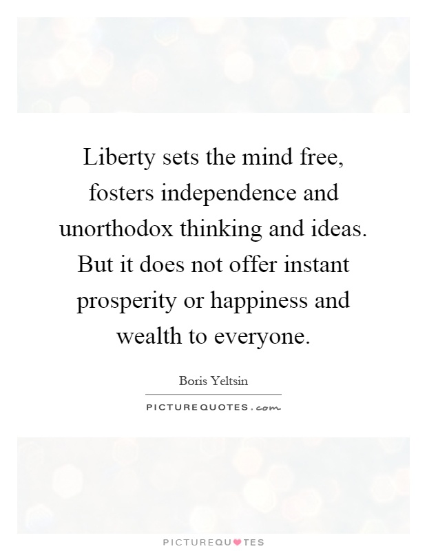 Liberty sets the mind free, fosters independence and unorthodox thinking and ideas. But it does not offer instant prosperity or happiness and wealth to everyone Picture Quote #1