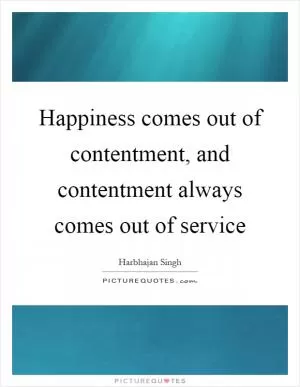 Happiness comes out of contentment, and contentment always comes out of service Picture Quote #1