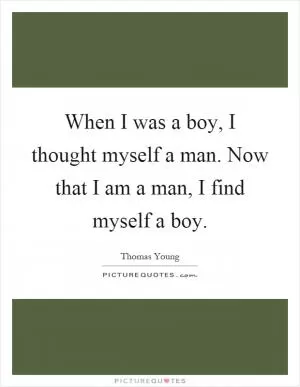 When I was a boy, I thought myself a man. Now that I am a man, I find myself a boy Picture Quote #1