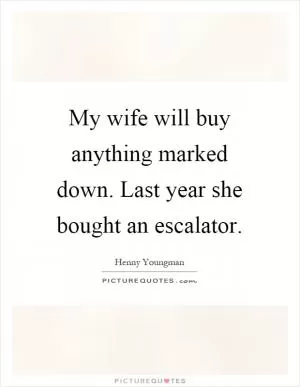 My wife will buy anything marked down. Last year she bought an escalator Picture Quote #1