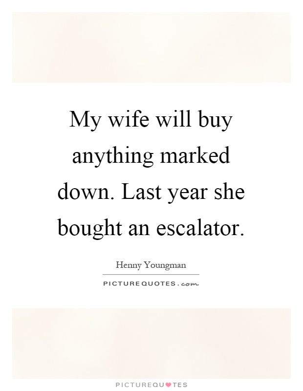 My wife will buy anything marked down. Last year she bought an escalator Picture Quote #1