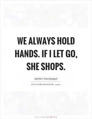 We always hold hands. If I let go, she shops Picture Quote #1