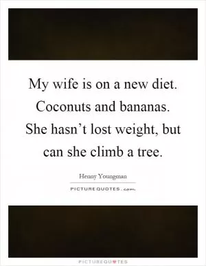My wife is on a new diet. Coconuts and bananas. She hasn’t lost weight, but can she climb a tree Picture Quote #1