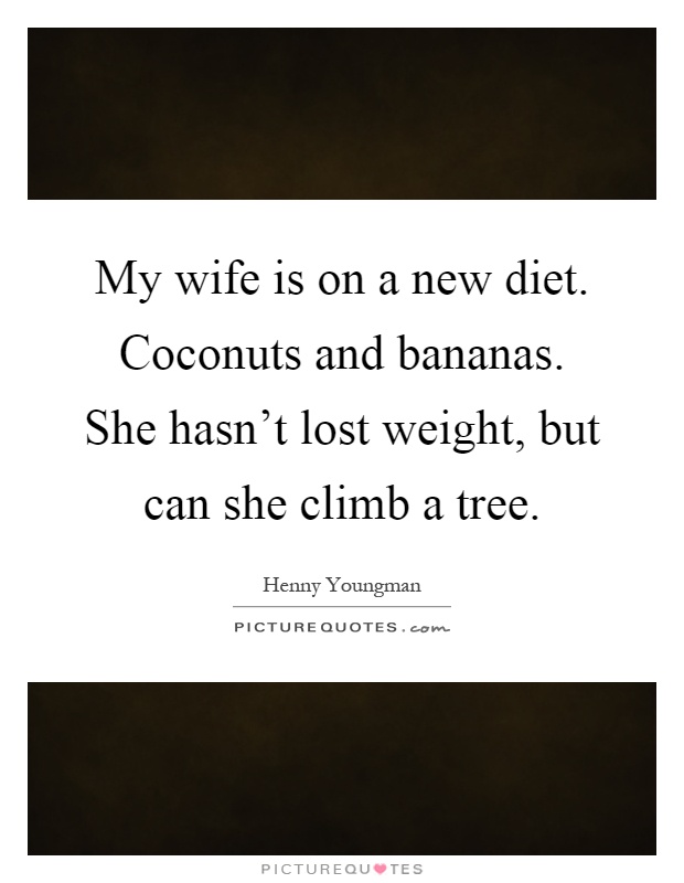My wife is on a new diet. Coconuts and bananas. She hasn't lost weight, but can she climb a tree Picture Quote #1
