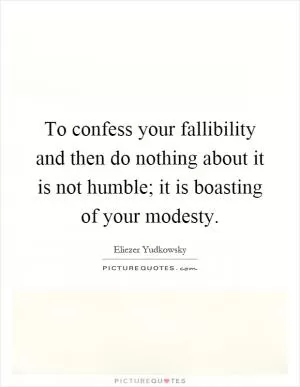 To confess your fallibility and then do nothing about it is not humble; it is boasting of your modesty Picture Quote #1