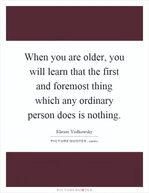When you are older, you will learn that the first and foremost thing which any ordinary person does is nothing Picture Quote #1