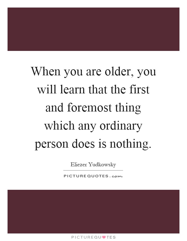 When you are older, you will learn that the first and foremost thing which any ordinary person does is nothing Picture Quote #1