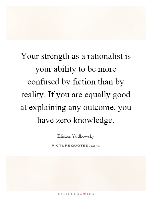 Your strength as a rationalist is your ability to be more confused by fiction than by reality. If you are equally good at explaining any outcome, you have zero knowledge Picture Quote #1