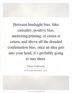 Between hindsight bias, fake causality, positive bias, anchoring/priming, et cetera et cetera, and above all the dreaded confirmation bias, once an idea gets into your head, it’s probably going to stay there Picture Quote #1