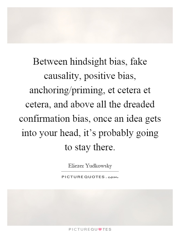 Between hindsight bias, fake causality, positive bias, anchoring/priming, et cetera et cetera, and above all the dreaded confirmation bias, once an idea gets into your head, it's probably going to stay there Picture Quote #1