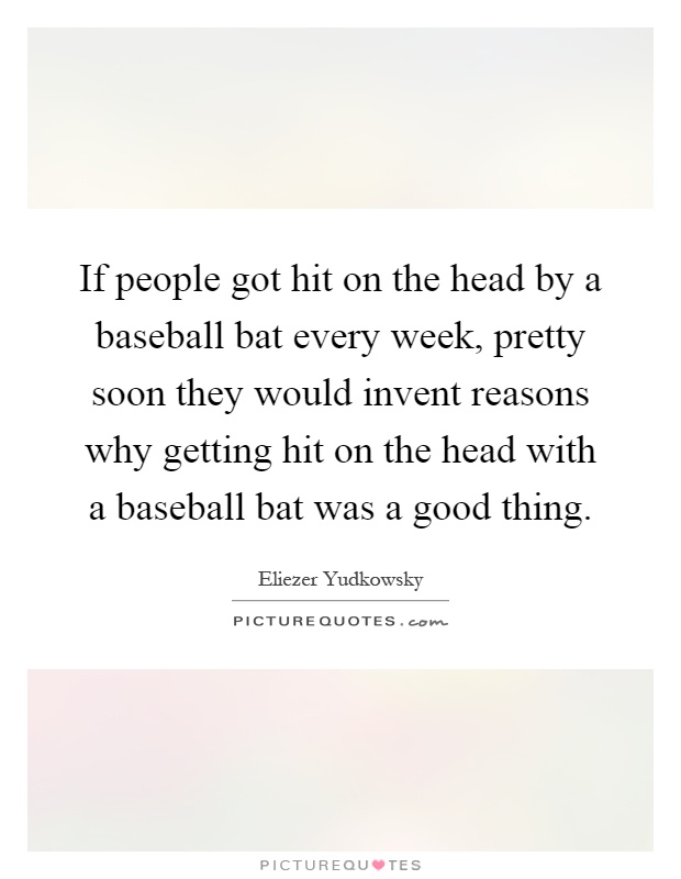 If people got hit on the head by a baseball bat every week, pretty soon they would invent reasons why getting hit on the head with a baseball bat was a good thing Picture Quote #1