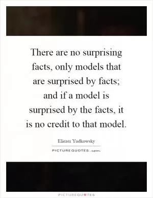 There are no surprising facts, only models that are surprised by facts; and if a model is surprised by the facts, it is no credit to that model Picture Quote #1