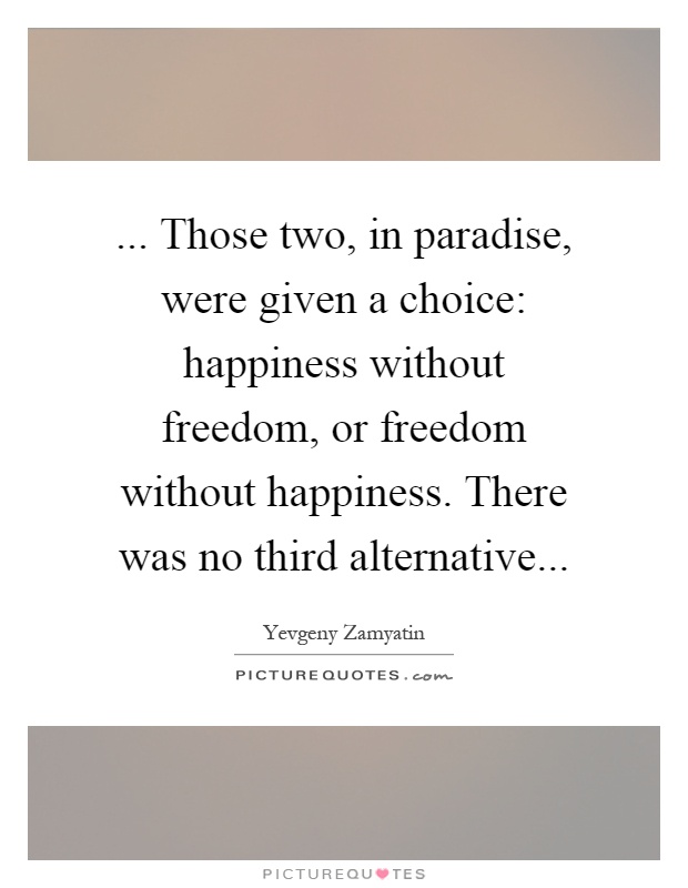 ... Those two, in paradise, were given a choice: happiness without freedom, or freedom without happiness. There was no third alternative Picture Quote #1