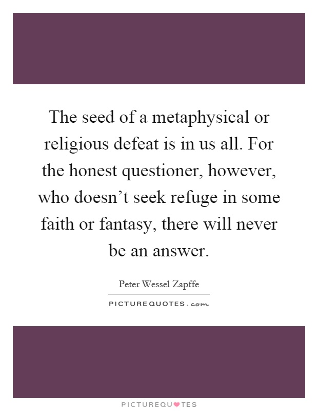 The seed of a metaphysical or religious defeat is in us all. For the honest questioner, however, who doesn't seek refuge in some faith or fantasy, there will never be an answer Picture Quote #1