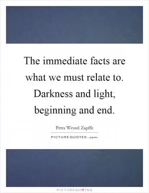 The immediate facts are what we must relate to. Darkness and light, beginning and end Picture Quote #1