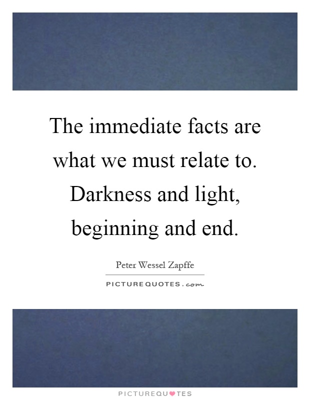 The immediate facts are what we must relate to. Darkness and light, beginning and end Picture Quote #1